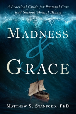 Madness and Grace: A Practical Guide for Pastoral Care and Serious Mental Illness - Matthew Stanford