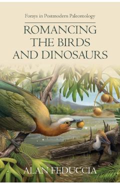 Romancing the Birds and Dinosaurs: Forays in Postmodern Paleontology - Alan Feduccia