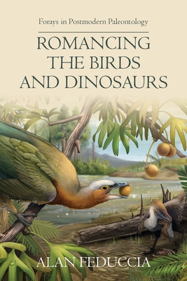 Romancing the Birds and Dinosaurs: Forays in Postmodern Paleontology - Alan Feduccia