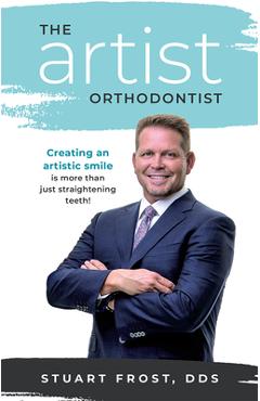 Coperta cărții 'The Artist Orthodontist: Creating an Artistic Smile Is More Than Just Straightening Teeth - Stuart Frost'