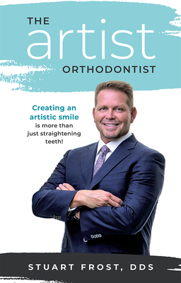 The Artist Orthodontist: Creating an Artistic Smile Is More Than Just Straightening Teeth - Stuart Frost