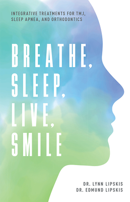 Breathe, Sleep, Live, Smile: Integrative Treatments for Tmj, Sleep Apnea, and Orthodontics - Lynn Lipskis