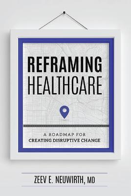 Reframing Healthcare: A Roadmap for Creating Disruptive Change - Zeev E. Neuwirth
