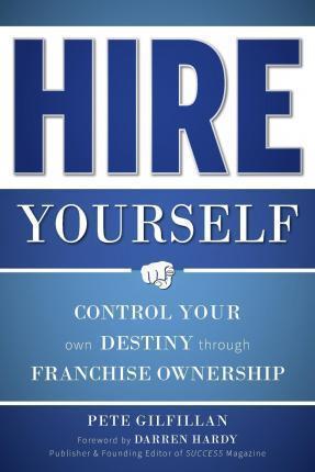 Hire Yourself: Control Your Own Destiny Through Franchise Ownership - Pete Gilfillan