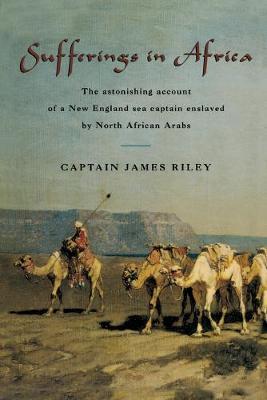 Sufferings in Africa: The Astonishing Account of a New England Sea Captain Enslaved by North African Arabs - James Riley