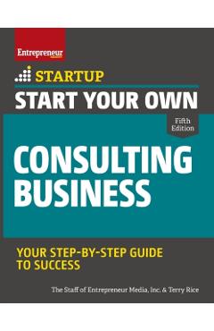 Start Your Own Consulting Business: Your Step-By-Step Guide to Success - Inc The Staff Of Entrepreneur Media
