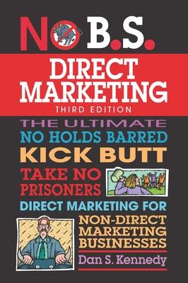 No B.S. Direct Marketing: The Ultimate No Holds Barred Kick Butt Take No Prisoners Direct Marketing for Non-Direct Marketing Businesses - Dan S. Kennedy