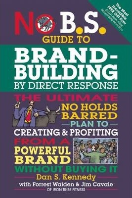 No B.S. Guide to Brand-Building by Direct Response: The Ultimate No Holds Barred Plan to Creating and Profiting from a Powerful Brand Without Buying I - Dan S. Kennedy
