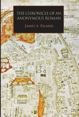 The Chronicle of an Anonymous Roman: Rome, Italy, and Latin Christendom, c.1325-1360 - James A. Palmer
