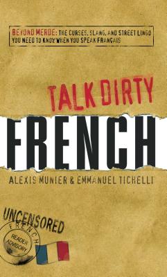 Talk Dirty French: Beyond Merde: The Curses, Slang, and Street Lingo You Need to Know When You Speak Francais - Alexis Munier