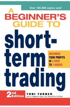 A Beginner's Guide to Short-Term Trading: Maximize Your Profits in 3 Days to 3 Weeks - Toni Turner