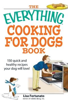 The Everything Cooking for Dogs Book: 100 Quick and Easy Healthy Recipes Your Dog Will Bark For! - Lisa Fortunato