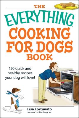 The Everything Cooking for Dogs Book: 100 Quick and Easy Healthy Recipes Your Dog Will Bark For! - Lisa Fortunato