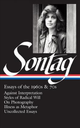 Susan Sontag: Essays of the 1960s & 70s (Loa #246): Against Interpretation / Styles of Radical Will / On Photography / Illness as Metaphor / Uncollect - Susan Sontag