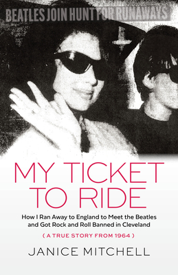 My Ticket to Ride: How I Ran Away to England to Meet the Beatles and Got Rock and Roll Banned in Cleveland (a True Story from 1964) - Janice Mitchell