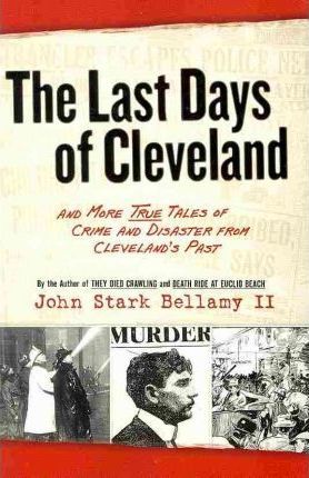 The Last Days of Cleveland: And More True Tales of Crime and Disaster from Cleveland's Past - John Bellamy