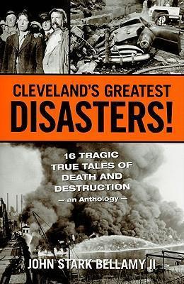 Cleveland's Greatest Disasters!: Sixteen Tragic Tales of Death and Destruction--An Anthology - John Bellamy