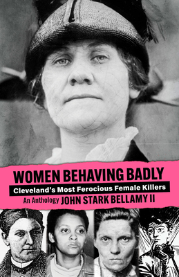 Women Behaving Badly: Cleveland's Most Ferocious Female Killers: An Anthology - John Bellamy