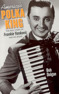 America's Polka King: The Real Story of Frankie Yankovic and His Music - Bob Dolgan