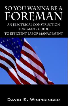 So You Wanna Be a Foreman: An Electrical Construction Foreman's Guide to Efficient Labor Management - David E. Winpisinger