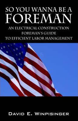 So You Wanna Be a Foreman: An Electrical Construction Foreman's Guide to Efficient Labor Management - David E. Winpisinger