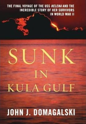 Sunk in Kula Gulf: The Final Voyage of the USS Helena and the Incredible Story of Her Survivors in World War II - John J. Domagalski