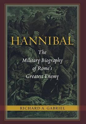 Hannibal: The Military Biography of Rome's Greatest Enemy - Richard A. Gabriel