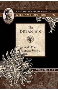 Coperta cărții 'The Dream of X and Other Fantastic Visions: The Collected Fiction of William Hope Hodgson, Volume 5 - William Hope'