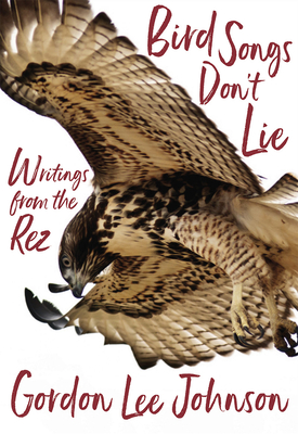 Bird Songs Don't Lie: Writings from the Rez - Gordon Lee Johnson