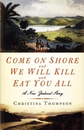 Come on Shore and We Will Kill and Eat You All: A New Zealand Story - Christina Thompson