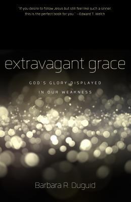 Extravagant Grace: God's Glory Displayed in Our Weakness - Barbara R. Duguid