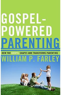 Coperta cărții 'Gospel-Powered Parenting: How the Gospel Shapes and Transforms Parenting - William P. Farley'