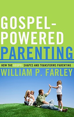 Coperta cărții 'Gospel-Powered Parenting: How the Gospel Shapes and Transforms Parenting - William P. Farley'