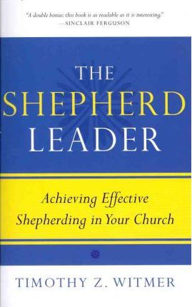 The Shepherd Leader: Achieving Effective Shepherding in Your Church - Timothy Z. Witmer