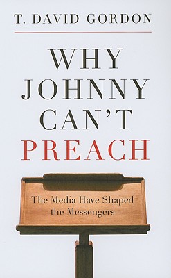 Why Johnny Can't Preach: The Media Have Shaped the Messengers - T. David Gordon