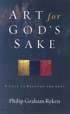 Art for God's Sake: A Call to Recover the Arts - Philip Graham Ryken