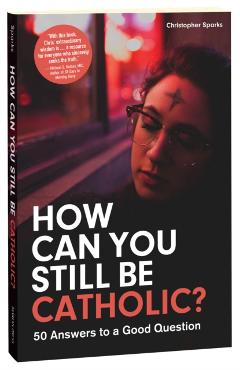 How Can You Still Be Catholic?: 50 Answers to a Good Question - Christopher Sparks