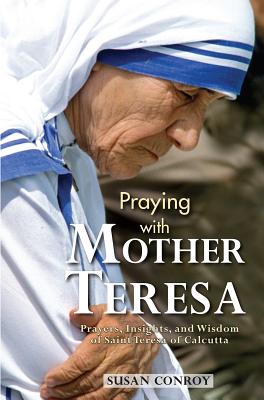 Praying with Mother Teresa: Prayers, Insights, and Wisdom of Saint Teresa of Calcutta - Susan Conroy