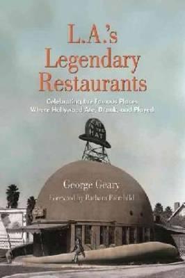 L.A.'s Legendary Restaurants: Celebrating the Famous Places Where Hollywood Ate, Drank, and Played - George Geary
