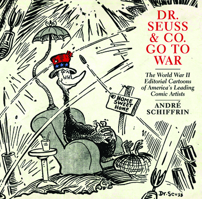 Dr. Seuss & Co. Go to War: The World War II Editorial Cartoons of Americaa's Leading Comic Artists - Andr� Schiffrin