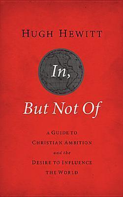 In, But Not of Revised and Updated: A Guide to Christian Ambition and the Desire to Influence the World - Hugh Hewitt