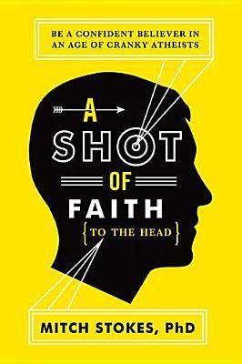 A Shot of Faith (to the Head): Be a Confident Believer in an Age of Cranky Atheists - Mitch Stokes