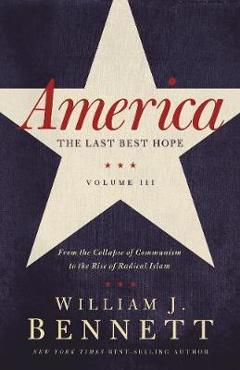 America: The Last Best Hope (Volume III): From the Collapse of Communism to the Rise of Radical Islam - William J. Bennett