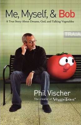 Me, Myself & Bob: A True Story about Dreams, God, and Talking Vegetables - Phil Vischer