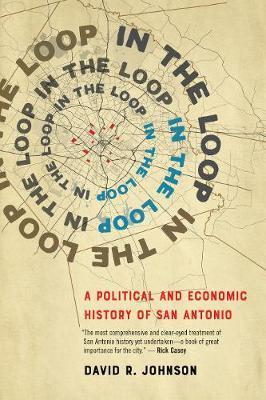 In the Loop: A Political and Economic History of San Antonio - David R. Johnson