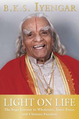 Light on Life: The Yoga Journey to Wholeness, Inner Peace, and Ultimate Freedom - B. K. S. Iyengar