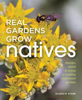 Real Gardens Grow Natives: Design, Plant, and Enjoy a Healthy Northwest Garden - Eileen Stark