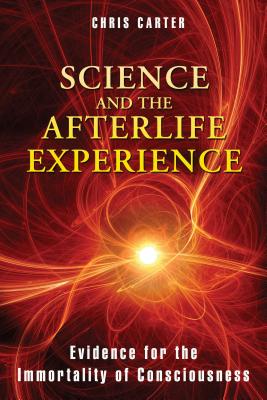 Science and the Afterlife Experience: Evidence for the Immortality of Consciousness - Chris Carter