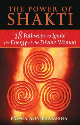 The Power of Shakti: 18 Pathways to Ignite the Energy of the Divine Woman - Padma Aon Prakasha
