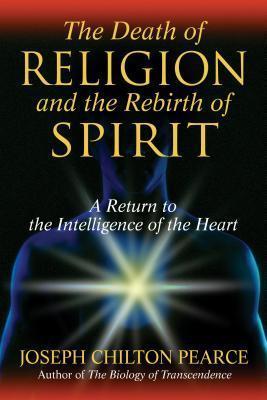 The Death of Religion and the Rebirth of Spirit: A Return to the Intelligence of the Heart - Joseph Chilton Pearce